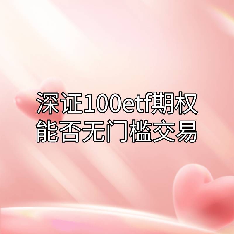 你知道深证100ETF期权是否能无门槛交易吗<strong></p>
<p>股票 手续费</strong>？
